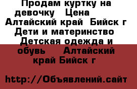 Продам куртку на девочку › Цена ­ 500 - Алтайский край, Бийск г. Дети и материнство » Детская одежда и обувь   . Алтайский край,Бийск г.